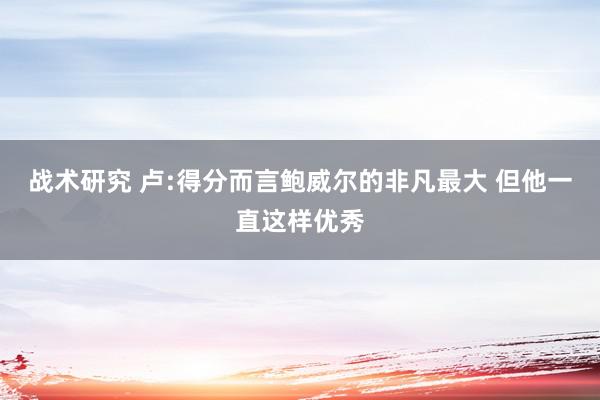 战术研究 卢:得分而言鲍威尔的非凡最大 但他一直这样优秀