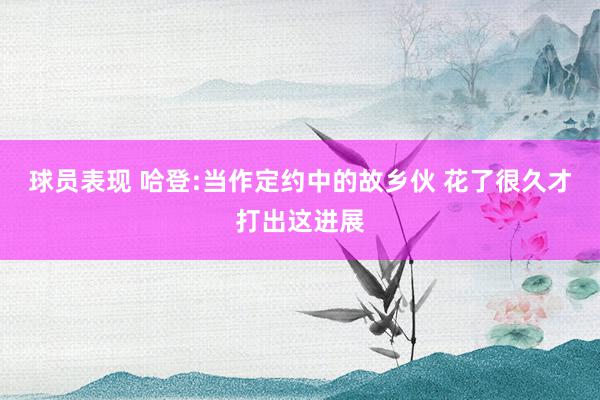 球员表现 哈登:当作定约中的故乡伙 花了很久才打出这进展