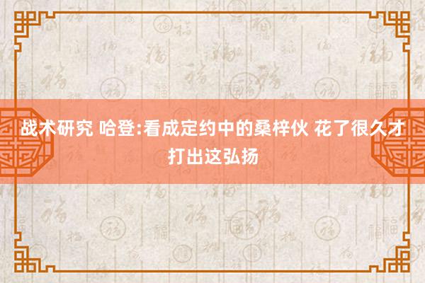 战术研究 哈登:看成定约中的桑梓伙 花了很久才打出这弘扬