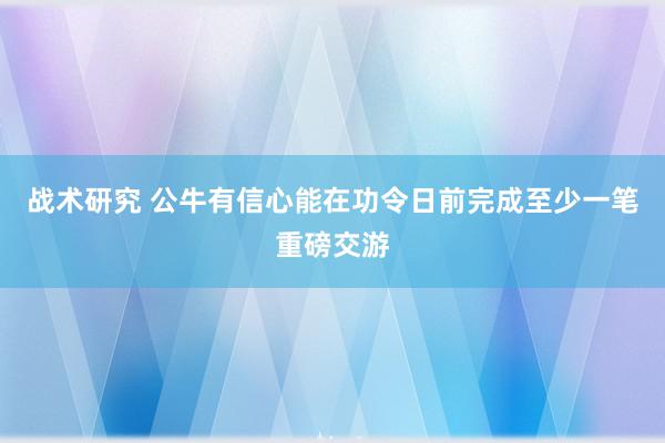 战术研究 公牛有信心能在功令日前完成至少一笔重磅交游