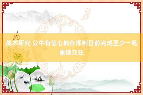 战术研究 公牛有信心能在抑制日前完成至少一笔重磅交往