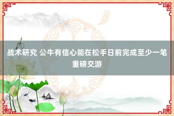 战术研究 公牛有信心能在松手日前完成至少一笔重磅交游