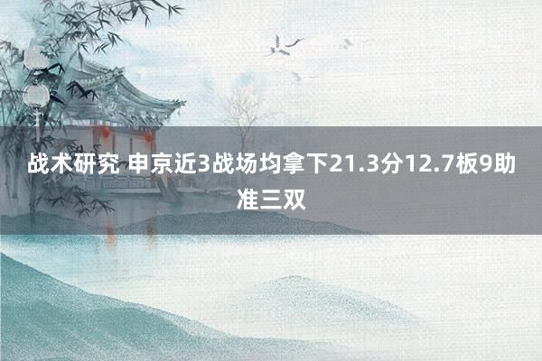 战术研究 申京近3战场均拿下21.3分12.7板9助准三双