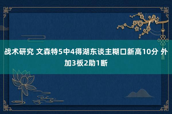 战术研究 文森特5中4得湖东谈主糊口新高10分 外加3板2助1断