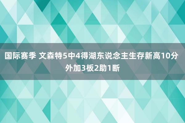 国际赛季 文森特5中4得湖东说念主生存新高10分 外加3板2助1断