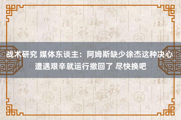 战术研究 媒体东谈主：阿姆斯缺少徐杰这种决心 遭遇艰辛就运行撤回了 尽快换吧