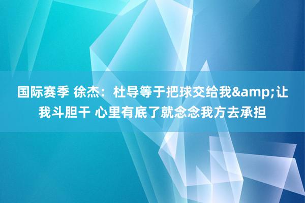 国际赛季 徐杰：杜导等于把球交给我&让我斗胆干 心里有底了就念念我方去承担