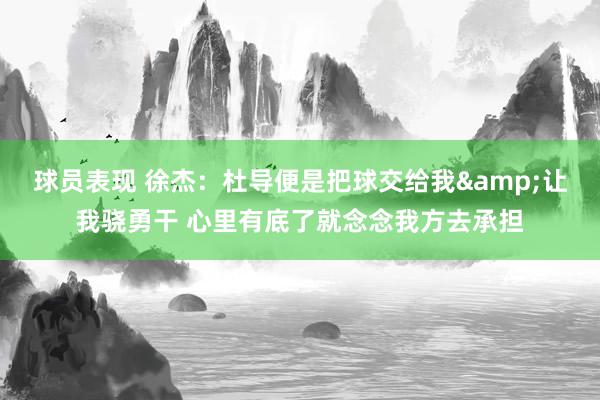 球员表现 徐杰：杜导便是把球交给我&让我骁勇干 心里有底了就念念我方去承担