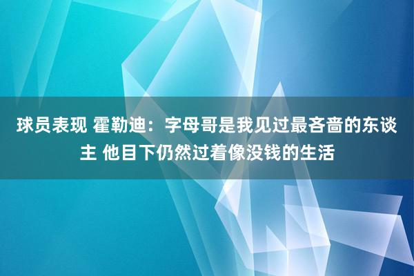 球员表现 霍勒迪：字母哥是我见过最吝啬的东谈主 他目下仍然过着像没钱的生活