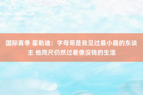 国际赛季 霍勒迪：字母哥是我见过最小器的东谈主 他咫尺仍然过着像没钱的生活