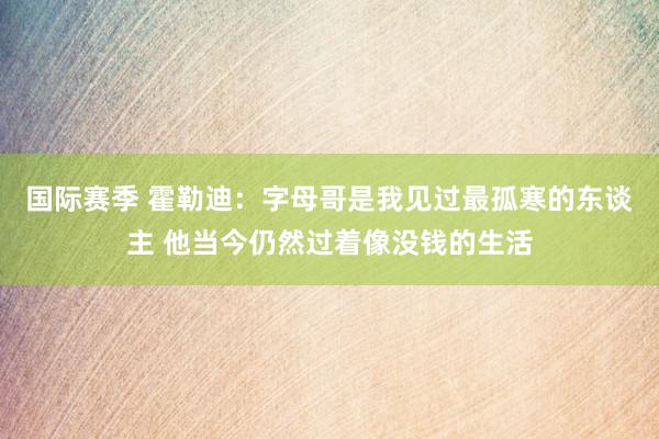 国际赛季 霍勒迪：字母哥是我见过最孤寒的东谈主 他当今仍然过着像没钱的生活