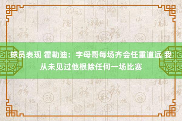 球员表现 霍勒迪：字母哥每场齐会任重道远 我从未见过他根除任何一场比赛