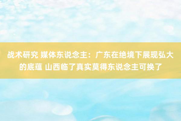 战术研究 媒体东说念主：广东在绝境下展现弘大的底蕴 山西临了真实莫得东说念主可换了