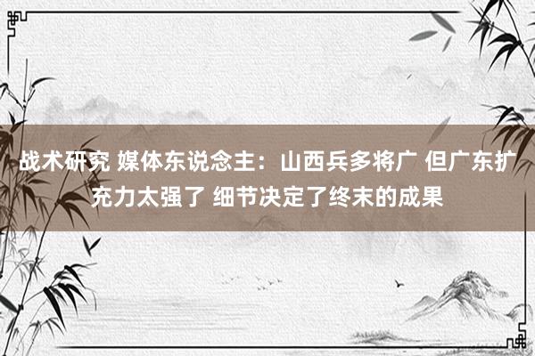 战术研究 媒体东说念主：山西兵多将广 但广东扩充力太强了 细节决定了终末的成果