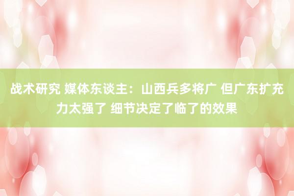 战术研究 媒体东谈主：山西兵多将广 但广东扩充力太强了 细节决定了临了的效果