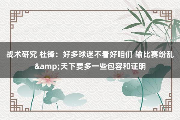 战术研究 杜锋：好多球迷不看好咱们 输比赛纷乱&天下要多一些包容和证明