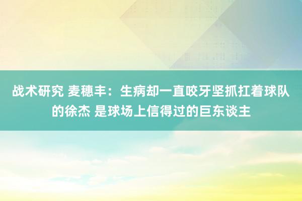 战术研究 麦穗丰：生病却一直咬牙坚抓扛着球队的徐杰 是球场上信得过的巨东谈主