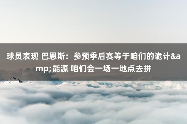 球员表现 巴恩斯：参预季后赛等于咱们的诡计&能源 咱们会一场一地点去拼