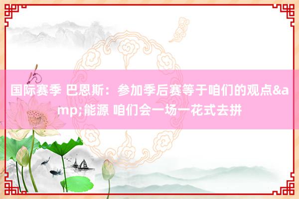 国际赛季 巴恩斯：参加季后赛等于咱们的观点&能源 咱们会一场一花式去拼