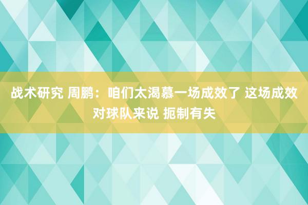 战术研究 周鹏：咱们太渴慕一场成效了 这场成效对球队来说 扼制有失