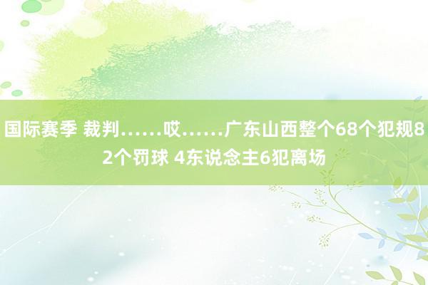 国际赛季 裁判……哎……广东山西整个68个犯规82个罚球 4东说念主6犯离场