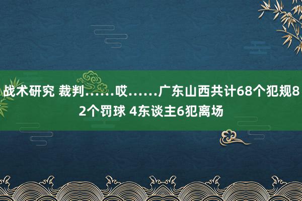 战术研究 裁判……哎……广东山西共计68个犯规82个罚球 4东谈主6犯离场