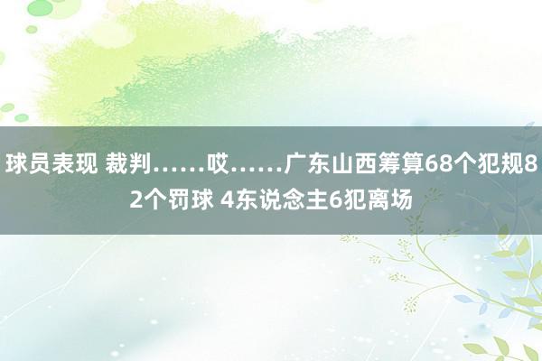 球员表现 裁判……哎……广东山西筹算68个犯规82个罚球 4东说念主6犯离场