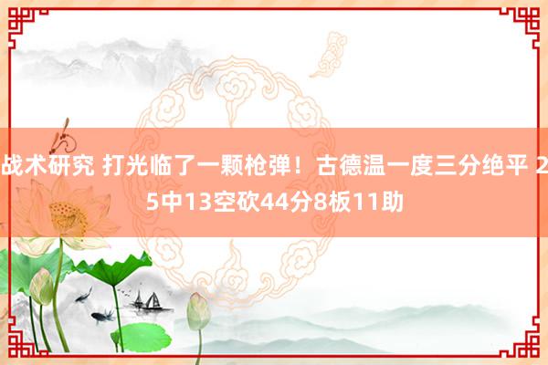 战术研究 打光临了一颗枪弹！古德温一度三分绝平 25中13空砍44分8板11助