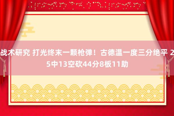 战术研究 打光终末一颗枪弹！古德温一度三分绝平 25中13空砍44分8板11助