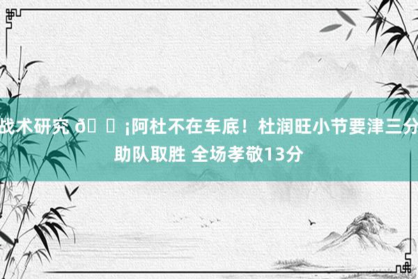 战术研究 🗡阿杜不在车底！杜润旺小节要津三分助队取胜 全场孝敬13分