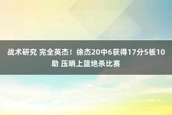 战术研究 完全英杰！徐杰20中6获得17分5板10助 压哨上篮绝杀比赛