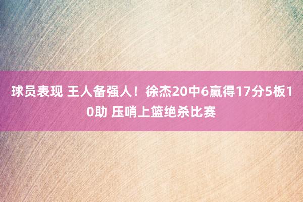 球员表现 王人备强人！徐杰20中6赢得17分5板10助 压哨上篮绝杀比赛