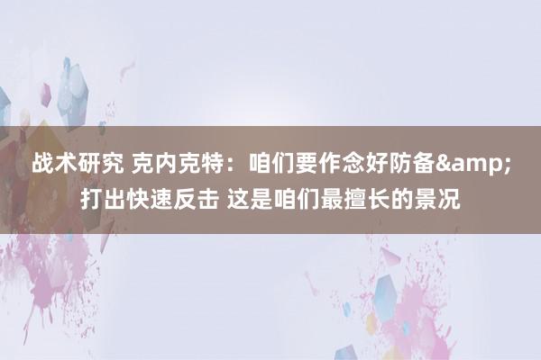 战术研究 克内克特：咱们要作念好防备&打出快速反击 这是咱们最擅长的景况