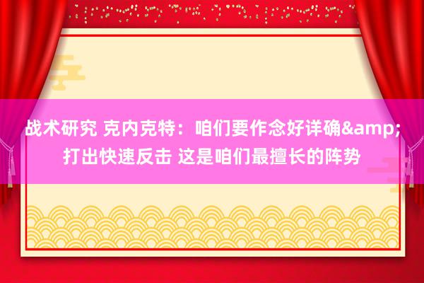 战术研究 克内克特：咱们要作念好详确&打出快速反击 这是咱们最擅长的阵势