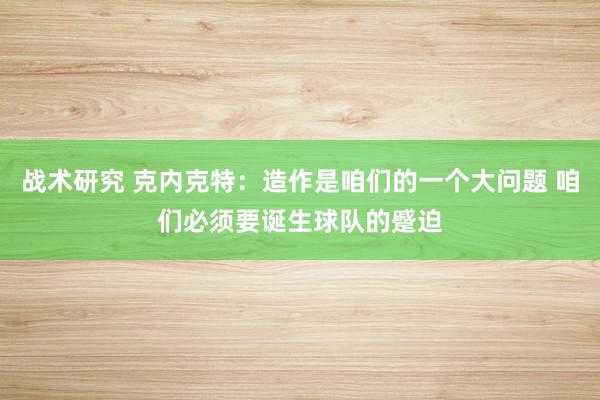 战术研究 克内克特：造作是咱们的一个大问题 咱们必须要诞生球队的蹙迫