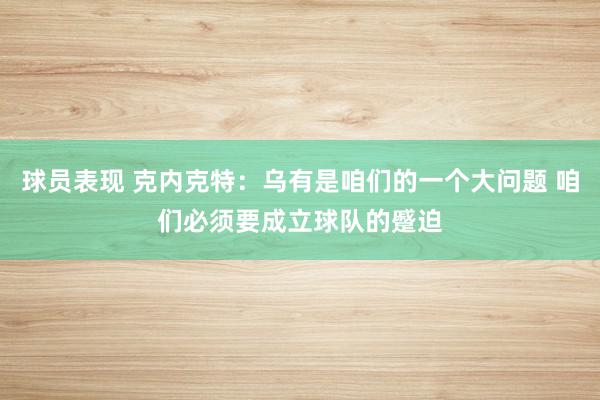 球员表现 克内克特：乌有是咱们的一个大问题 咱们必须要成立球队的蹙迫