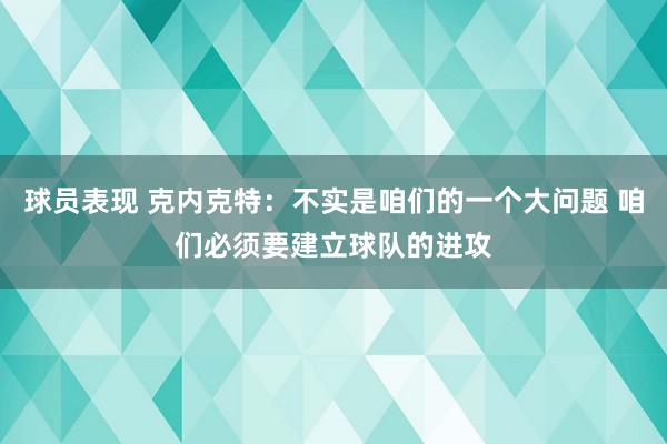 球员表现 克内克特：不实是咱们的一个大问题 咱们必须要建立球队的进攻