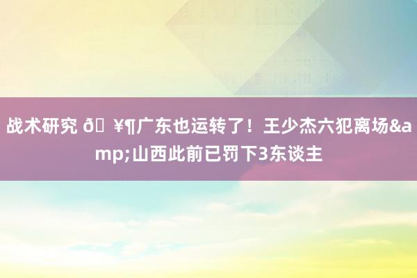 战术研究 🥶广东也运转了！王少杰六犯离场&山西此前已罚下3东谈主