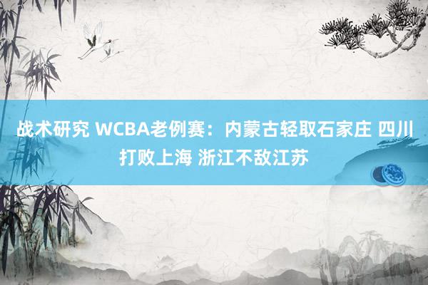 战术研究 WCBA老例赛：内蒙古轻取石家庄 四川打败上海 浙江不敌江苏