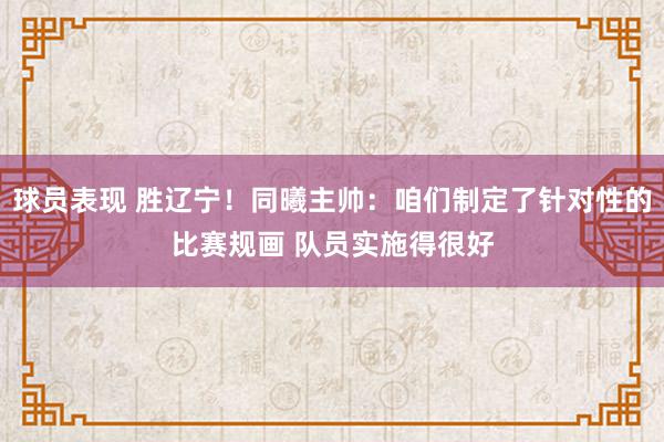 球员表现 胜辽宁！同曦主帅：咱们制定了针对性的比赛规画 队员实施得很好