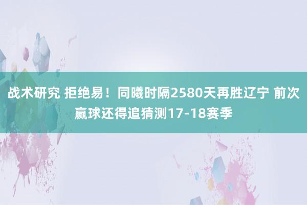 战术研究 拒绝易！同曦时隔2580天再胜辽宁 前次赢球还得追猜测17-18赛季