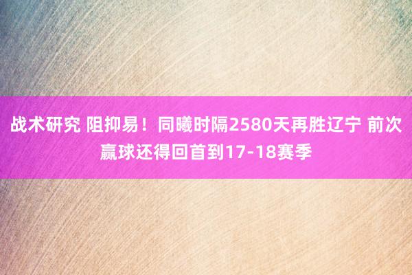 战术研究 阻抑易！同曦时隔2580天再胜辽宁 前次赢球还得回首到17-18赛季