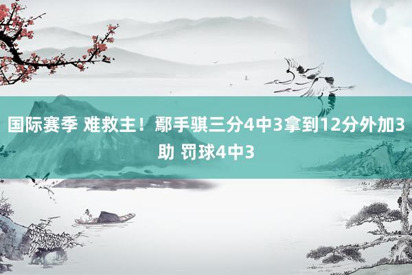 国际赛季 难救主！鄢手骐三分4中3拿到12分外加3助 罚球4中3