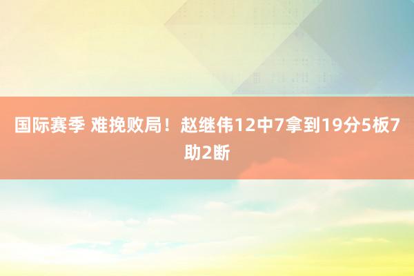 国际赛季 难挽败局！赵继伟12中7拿到19分5板7助2断