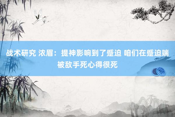 战术研究 浓眉：提神影响到了蹙迫 咱们在蹙迫端被敌手死心得很死