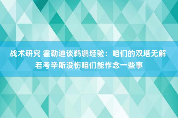 战术研究 霍勒迪谈鹈鹕经验：咱们的双塔无解 若考辛斯没伤咱们能作念一些事