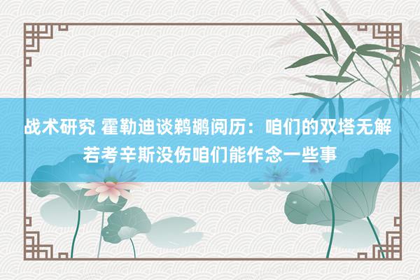 战术研究 霍勒迪谈鹈鹕阅历：咱们的双塔无解 若考辛斯没伤咱们能作念一些事