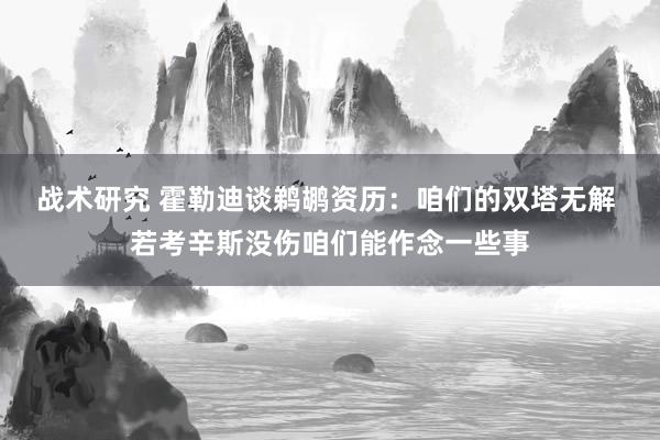 战术研究 霍勒迪谈鹈鹕资历：咱们的双塔无解 若考辛斯没伤咱们能作念一些事