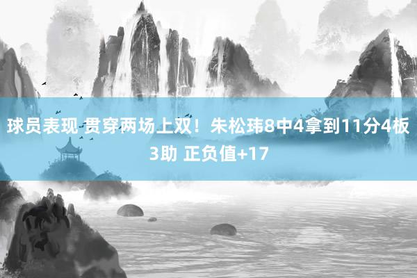 球员表现 贯穿两场上双！朱松玮8中4拿到11分4板3助 正负值+17