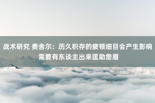 战术研究 费舍尔：历久积存的疲顿细目会产生影响 需要有东谈主出来匡助詹眉